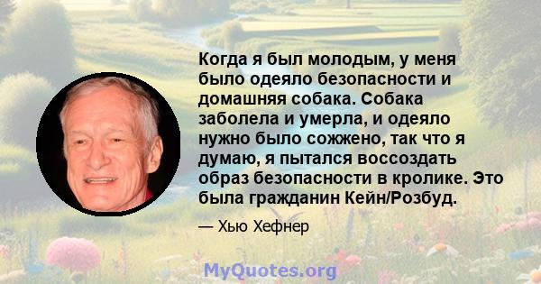 Когда я был молодым, у меня было одеяло безопасности и домашняя собака. Собака заболела и умерла, и одеяло нужно было сожжено, так что я думаю, я пытался воссоздать образ безопасности в кролике. Это была гражданин