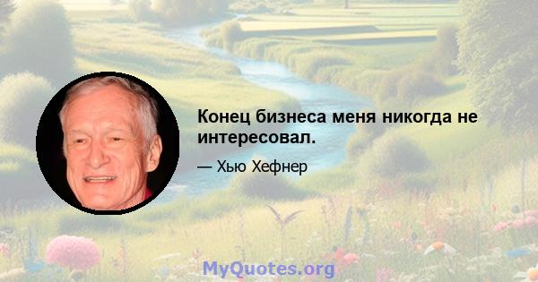 Конец бизнеса меня никогда не интересовал.