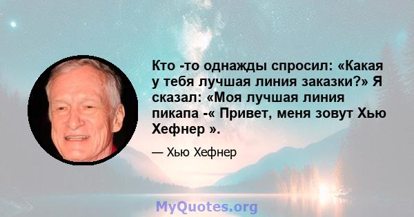 Кто -то однажды спросил: «Какая у тебя лучшая линия заказки?» Я сказал: «Моя лучшая линия пикапа -« Привет, меня зовут Хью Хефнер ».