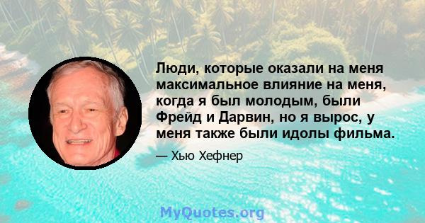 Люди, которые оказали на меня максимальное влияние на меня, когда я был молодым, были Фрейд и Дарвин, но я вырос, у меня также были идолы фильма.