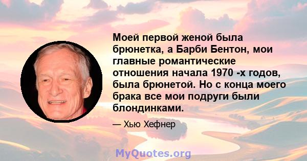 Моей первой женой была брюнетка, а Барби Бентон, мои главные романтические отношения начала 1970 -х годов, была брюнетой. Но с конца моего брака все мои подруги были блондинками.