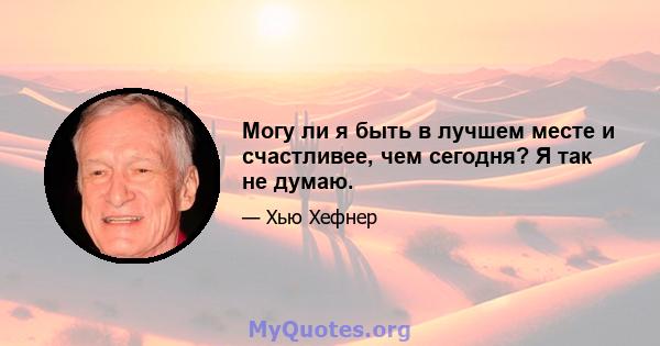 Могу ли я быть в лучшем месте и счастливее, чем сегодня? Я так не думаю.