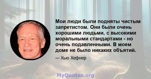 Мои люди были подняты чистым запретистом. Они были очень хорошими людьми, с высокими моральными стандартами - но очень подавленными. В моем доме не было никаких объятий.