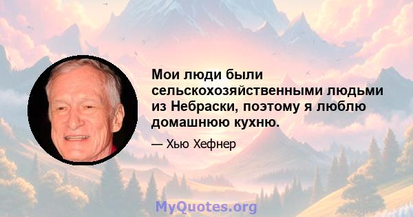 Мои люди были сельскохозяйственными людьми из Небраски, поэтому я люблю домашнюю кухню.