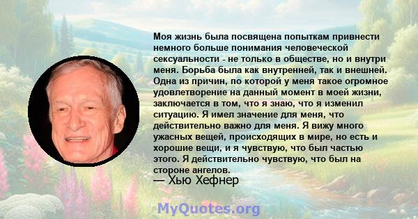 Моя жизнь была посвящена попыткам привнести немного больше понимания человеческой сексуальности - не только в обществе, но и внутри меня. Борьба была как внутренней, так и внешней. Одна из причин, по которой у меня