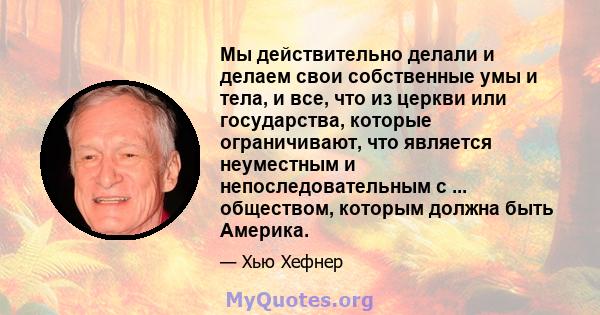 Мы действительно делали и делаем свои собственные умы и тела, и все, что из церкви или государства, которые ограничивают, что является неуместным и непоследовательным с ... обществом, которым должна быть Америка.