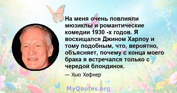 На меня очень повлияли мюзиклы и романтические комедии 1930 -х годов. Я восхищался Джином Харлоу и тому подобным, что, вероятно, объясняет, почему с конца моего брака я встречался только с чередой блондинок.