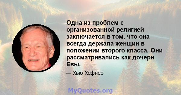 Одна из проблем с организованной религией заключается в том, что она всегда держала женщин в положении второго класса. Они рассматривались как дочери Евы.