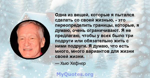 Одна из вещей, которые я пытался сделать со своей жизнью, - это переопределить границы, которые, я думаю, очень ограничивают. Я не предлагаю, чтобы у всех было три подруги или обязательно жить с ними подруги. Я думаю,