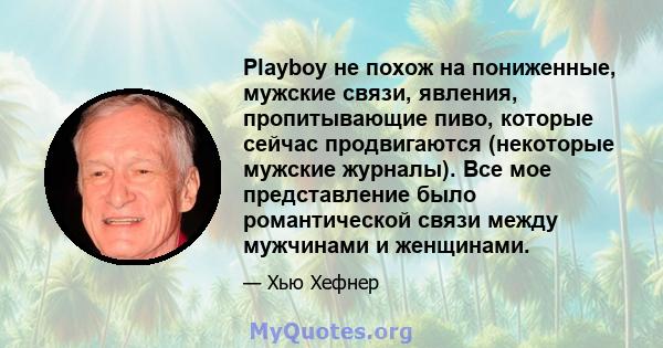 Playboy не похож на пониженные, мужские связи, явления, пропитывающие пиво, которые сейчас продвигаются (некоторые мужские журналы). Все мое представление было романтической связи между мужчинами и женщинами.