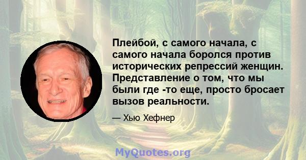 Плейбой, с самого начала, с самого начала боролся против исторических репрессий женщин. Представление о том, что мы были где -то еще, просто бросает вызов реальности.