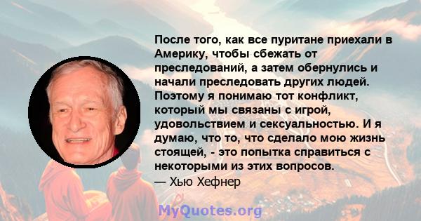 После того, как все пуритане приехали в Америку, чтобы сбежать от преследований, а затем обернулись и начали преследовать других людей. Поэтому я понимаю тот конфликт, который мы связаны с игрой, удовольствием и