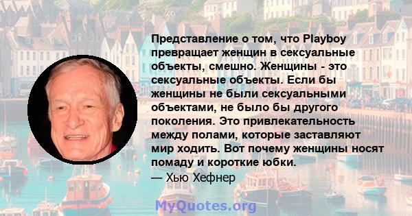 Представление о том, что Playboy превращает женщин в сексуальные объекты, смешно. Женщины - это сексуальные объекты. Если бы женщины не были сексуальными объектами, не было бы другого поколения. Это привлекательность