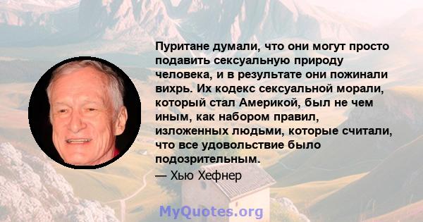 Пуритане думали, что они могут просто подавить сексуальную природу человека, и в результате они пожинали вихрь. Их кодекс сексуальной морали, который стал Америкой, был не чем иным, как набором правил, изложенных