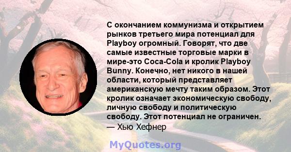 С окончанием коммунизма и открытием рынков третьего мира потенциал для Playboy огромный. Говорят, что две самые известные торговые марки в мире-это Coca-Cola и кролик Playboy Bunny. Конечно, нет никого в нашей области,