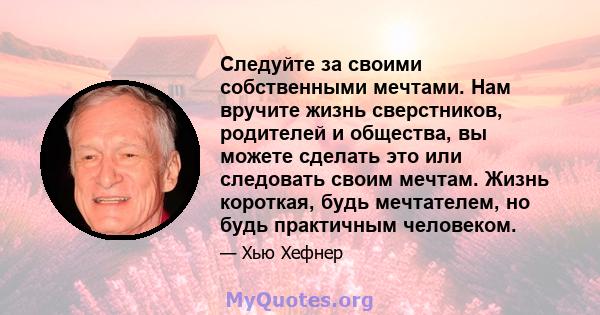 Следуйте за своими собственными мечтами. Нам вручите жизнь сверстников, родителей и общества, вы можете сделать это или следовать своим мечтам. Жизнь короткая, будь мечтателем, но будь практичным человеком.