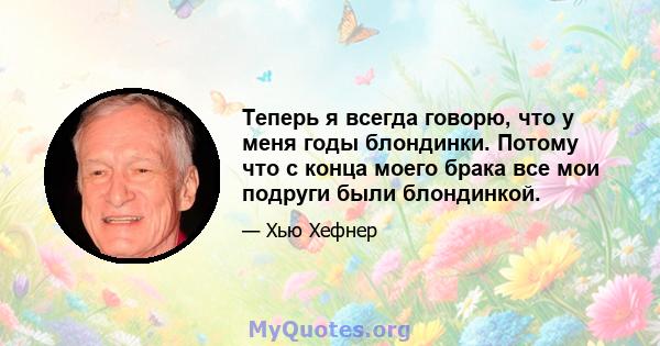 Теперь я всегда говорю, что у меня годы блондинки. Потому что с конца моего брака все мои подруги были блондинкой.