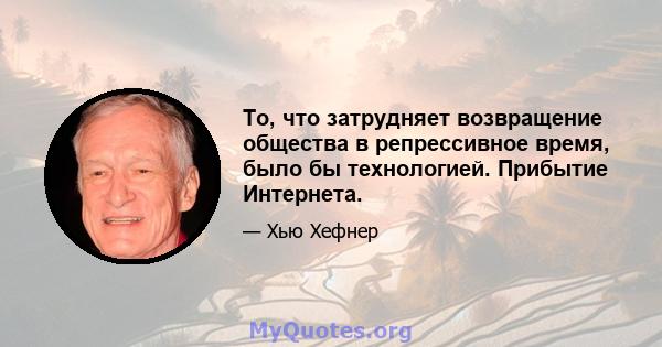 То, что затрудняет возвращение общества в репрессивное время, было бы технологией. Прибытие Интернета.