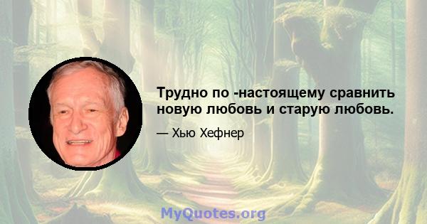 Трудно по -настоящему сравнить новую любовь и старую любовь.