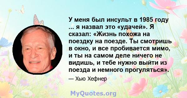 У меня был инсульт в 1985 году ... я назвал это «удачей». Я сказал: «Жизнь похожа на поездку на поезде. Ты смотришь в окно, и все пробивается мимо, и ты на самом деле ничего не видишь, и тебе нужно выйти из поезда и