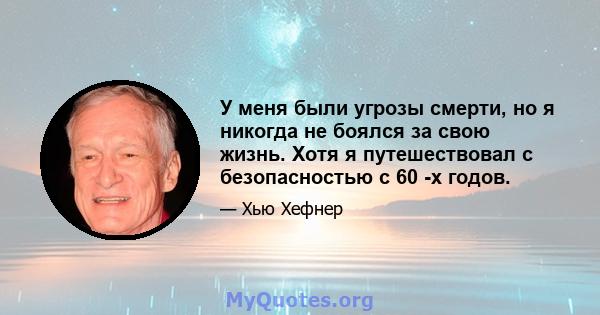 У меня были угрозы смерти, но я никогда не боялся за свою жизнь. Хотя я путешествовал с безопасностью с 60 -х годов.