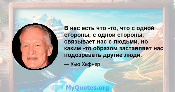 В нас есть что -то, что с одной стороны, с одной стороны, связывает нас с людьми, но каким -то образом заставляет нас подозревать другие люди.