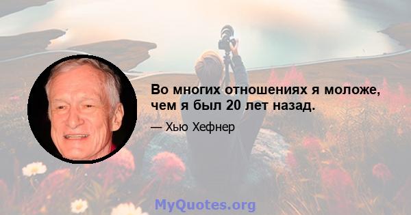 Во многих отношениях я моложе, чем я был 20 лет назад.