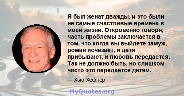 Я был женат дважды, и это были не самые счастливые времена в моей жизни. Откровенно говоря, часть проблемы заключается в том, что когда вы выйдете замуж, роман исчезает, и дети прибывают, и любовь передается. Так не