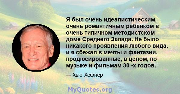 Я был очень идеалистическим, очень романтичным ребенком в очень типичном методистском доме Среднего Запада. Не было никакого проявления любого вида, и я сбежал в мечты и фантазии, продюсированные, в целом, по музыке и