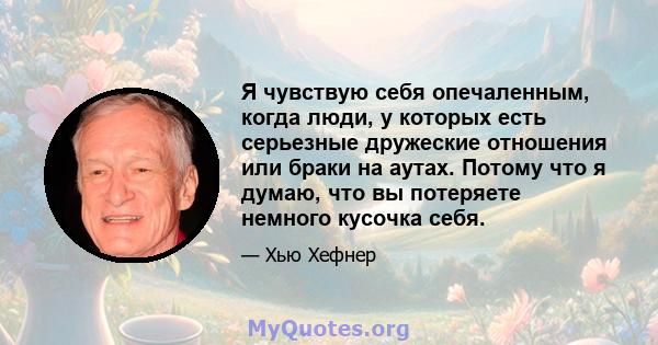 Я чувствую себя опечаленным, когда люди, у которых есть серьезные дружеские отношения или браки на аутах. Потому что я думаю, что вы потеряете немного кусочка себя.