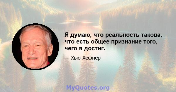 Я думаю, что реальность такова, что есть общее признание того, чего я достиг.