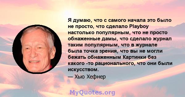 Я думаю, что с самого начала это было не просто, что сделало Playboy настолько популярным, что не просто обнаженные дамы, что сделало журнал таким популярным, что в журнале была точка зрения, что вы не могли бежать