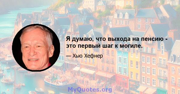 Я думаю, что выхода на пенсию - это первый шаг к могиле.