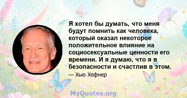 Я хотел бы думать, что меня будут помнить как человека, который оказал некоторое положительное влияние на социосексуальные ценности его времени. И я думаю, что я в безопасности и счастлив в этом.