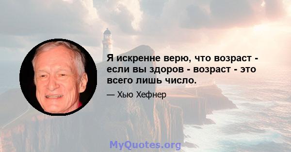 Я искренне верю, что возраст - если вы здоров - возраст - это всего лишь число.