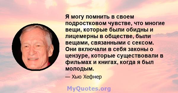 Я могу помнить в своем подростковом чувстве, что многие вещи, которые были обидны и лицемерны в обществе, были вещами, связанными с сексом. Они включали в себя законы о цензуре, которые существовали в фильмах и книгах,