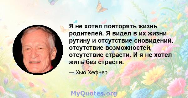 Я не хотел повторять жизнь родителей. Я видел в их жизни рутину и отсутствие сновидений, отсутствие возможностей, отсутствие страсти. И я не хотел жить без страсти.