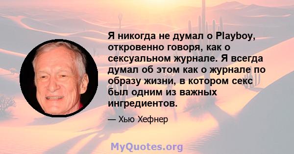 Я никогда не думал о Playboy, откровенно говоря, как о сексуальном журнале. Я всегда думал об этом как о журнале по образу жизни, в котором секс был одним из важных ингредиентов.