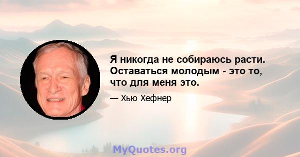 Я никогда не собираюсь расти. Оставаться молодым - это то, что для меня это.