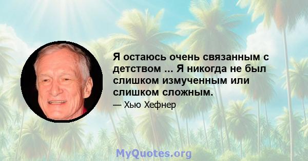 Я остаюсь очень связанным с детством ... Я никогда не был слишком измученным или слишком сложным.