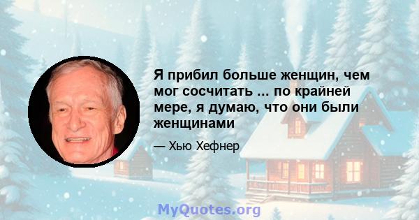 Я прибил больше женщин, чем мог сосчитать ... по крайней мере, я думаю, что они были женщинами