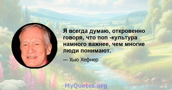 Я всегда думаю, откровенно говоря, что поп -культура намного важнее, чем многие люди понимают.