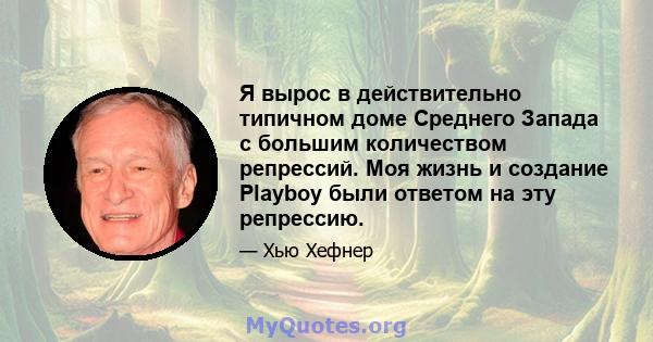 Я вырос в действительно типичном доме Среднего Запада с большим количеством репрессий. Моя жизнь и создание Playboy были ответом на эту репрессию.