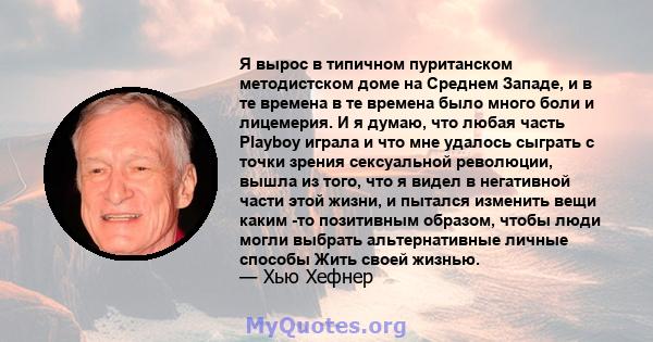 Я вырос в типичном пуританском методистском доме на Среднем Западе, и в те времена в те времена было много боли и лицемерия. И я думаю, что любая часть Playboy играла и что мне удалось сыграть с точки зрения сексуальной 