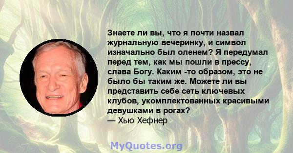 Знаете ли вы, что я почти назвал журнальную вечеринку, и символ изначально был оленем? Я передумал перед тем, как мы пошли в прессу, слава Богу. Каким -то образом, это не было бы таким же. Можете ли вы представить себе