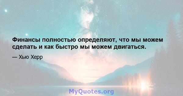 Финансы полностью определяют, что мы можем сделать и как быстро мы можем двигаться.