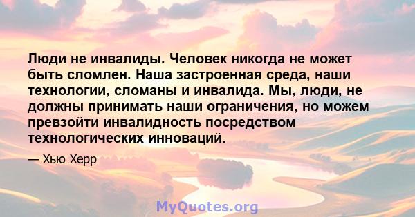 Люди не инвалиды. Человек никогда не может быть сломлен. Наша застроенная среда, наши технологии, сломаны и инвалида. Мы, люди, не должны принимать наши ограничения, но можем превзойти инвалидность посредством