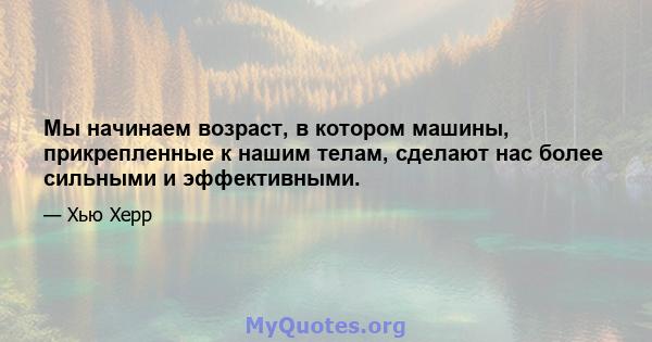 Мы начинаем возраст, в котором машины, прикрепленные к нашим телам, сделают нас более сильными и эффективными.