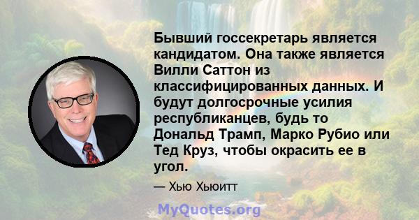 Бывший госсекретарь является кандидатом. Она также является Вилли Саттон из классифицированных данных. И будут долгосрочные усилия республиканцев, будь то Дональд Трамп, Марко Рубио или Тед Круз, чтобы окрасить ее в