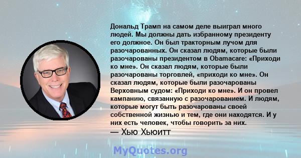 Дональд Трамп на самом деле выиграл много людей. Мы должны дать избранному президенту его должное. Он был тракторным лучом для разочарованных. Он сказал людям, которые были разочарованы президентом в Obamacare: «Приходи 